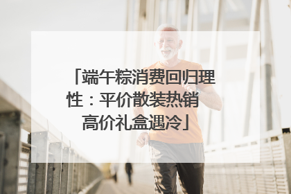 端午粽消费回归理性：平价散装热销 高价礼盒遇冷