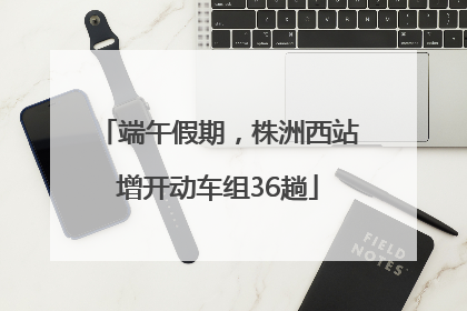 端午假期，株洲西站增开动车组36趟