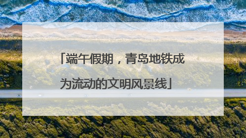 端午假期，青岛地铁成为流动的文明风景线