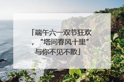 端午六一双节狂欢，“塔间春风十里”与你不见不散