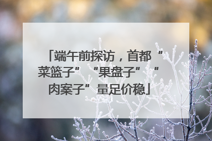 端午前探访，首都“菜篮子”“果盘子”“肉案子”量足价稳