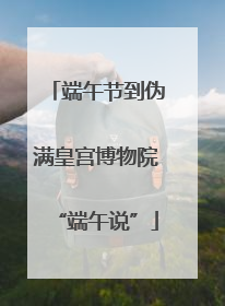 端午节到伪满皇宫博物院“端午说”