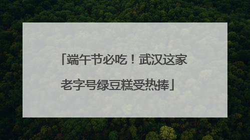 端午节必吃！武汉这家老字号绿豆糕受热捧