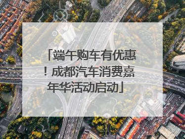 端午购车有优惠！成都汽车消费嘉年华活动启动