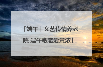 端午｜文艺传情养老院 端午敬老爱意浓