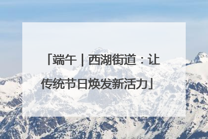 端午｜西湖街道：让传统节日焕发新活力