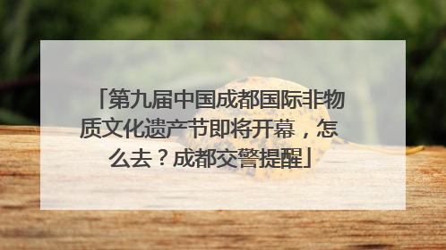 第九届中国成都国际非物质文化遗产节即将开幕，怎么去？成都交警提醒