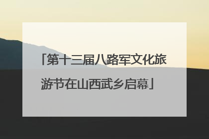 第十三届八路军文化旅游节在山西武乡启幕
