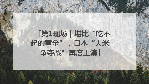 第1现场｜堪比“吃不起的黄金”，日本“大米争夺战”再度上演