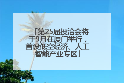 第25届投洽会将于9月在厦门举行，首设低空经济、人工智能产业专区