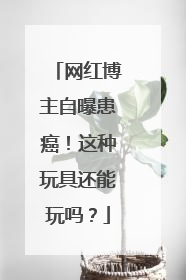 网红博主自曝患癌！这种玩具还能玩吗？