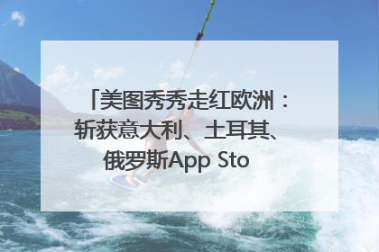 美图秀秀走红欧洲：斩获意大利、土耳其、俄罗斯App Store分类榜第一