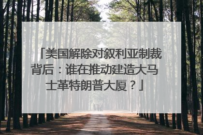 美国解除对叙利亚制裁背后：谁在推动建造大马士革特朗普大厦？