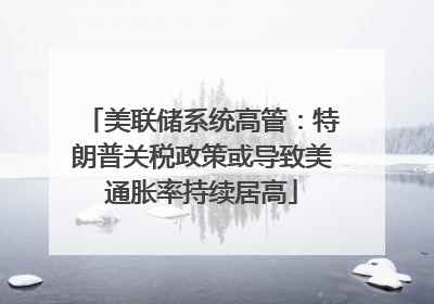 美联储系统高管：特朗普关税政策或导致美通胀率持续居高