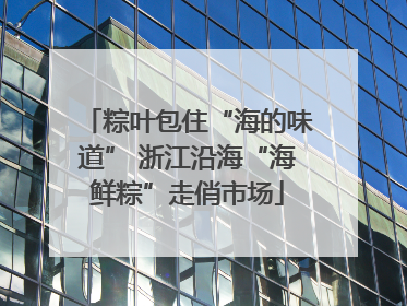 粽叶包住“海的味道” 浙江沿海“海鲜粽”走俏市场