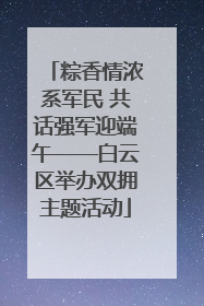 粽香情浓系军民 共话强军迎端午——白云区举办双拥主题活动