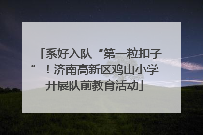 系好入队“第一粒扣子”！济南高新区鸡山小学开展队前教育活动