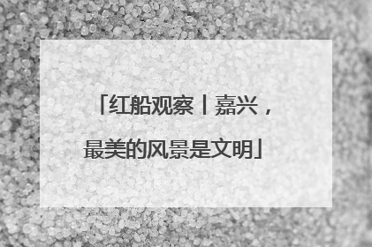 红船观察丨嘉兴，最美的风景是文明