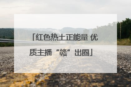 红色热土正能量 优质主播“赣”出圈