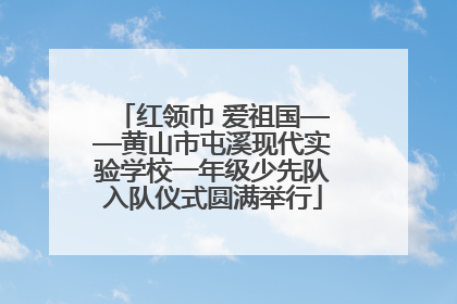 红领巾 爱祖国——黄山市屯溪现代实验学校一年级少先队入队仪式圆满举行