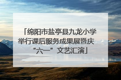 绵阳市盐亭县九龙小学举行课后服务成果展暨庆“六一”文艺汇演