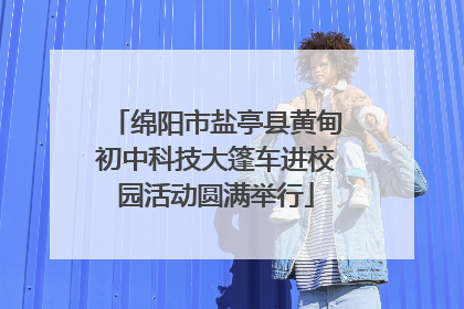 绵阳市盐亭县黄甸初中科技大篷车进校园活动圆满举行