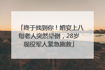 终于找到你！婚宴上八旬老人突然晕倒，28岁现役军人紧急施救