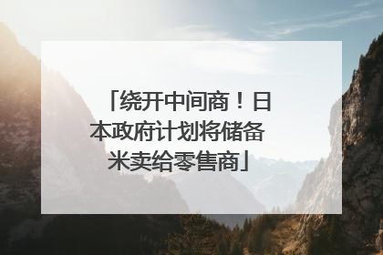 绕开中间商！日本政府计划将储备米卖给零售商