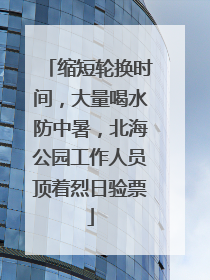 缩短轮换时间，大量喝水防中暑，北海公园工作人员顶着烈日验票