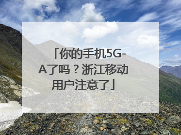 你的手机5G-A了吗？浙江移动用户注意了