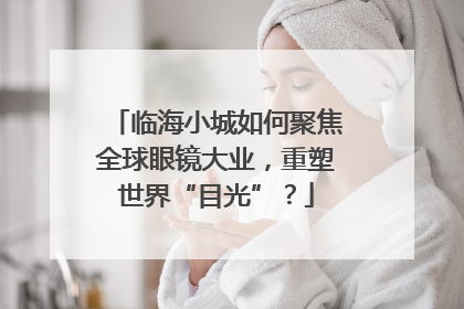 临海小城如何聚焦全球眼镜大业，重塑世界“目光”？