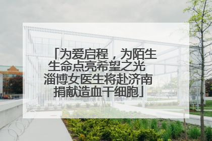 为爱启程，为陌生生命点亮希望之光 淄博女医生将赴济南捐献造血干细胞
