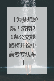 为梦想护航！济南21条公交线路将开设中高考专线车
