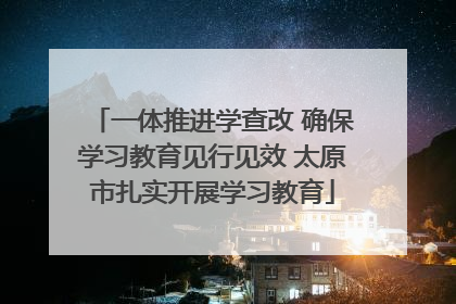 一体推进学查改 确保学习教育见行见效 太原市扎实开展学习教育