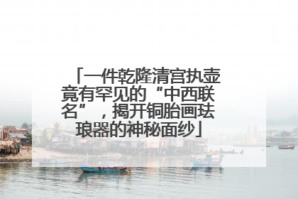 一件乾隆清宫执壶竟有罕见的“中西联名”，揭开铜胎画珐琅器的神秘面纱