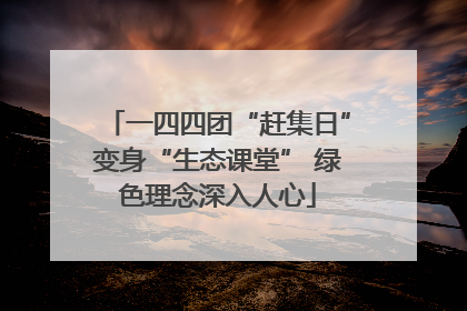 一四四团“赶集日”变身“生态课堂” 绿色理念深入人心