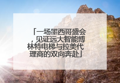 一场墨西哥盛会，见证远大智能博林特电梯与拉美代理商的双向奔赴
