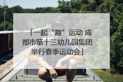 一起“趣”运动 成都市第十三幼儿园集团举行春季运动会
