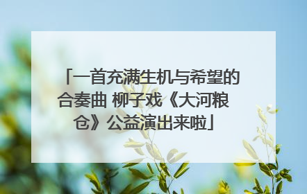 一首充满生机与希望的合奏曲 柳子戏《大河粮仓》公益演出来啦