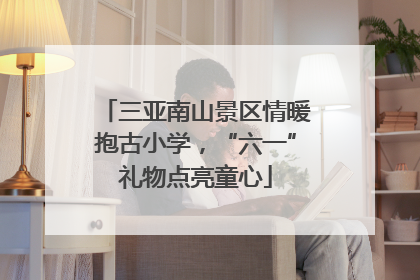 三亚南山景区情暖抱古小学，“六一”礼物点亮童心