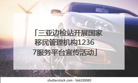 三亚边检站开展国家移民管理机构12367服务平台宣传活动