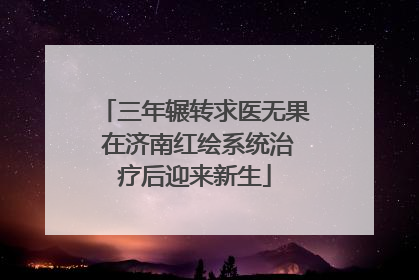 三年辗转求医无果 在济南红绘系统治疗后迎来新生