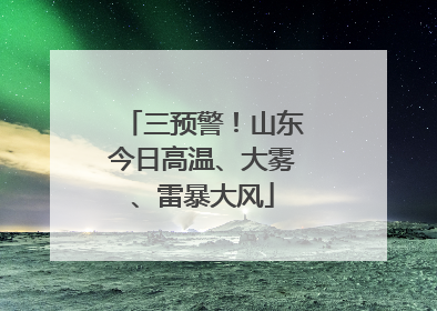 三预警！山东今日高温、大雾、雷暴大风
