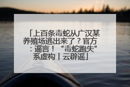 上百条毒蛇从广汉某养殖场逃出来了？官方：谣言！“毒蛇跑失”系虚构丨云辟谣