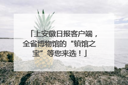上安徽日报客户端，全省博物馆的“镇馆之宝”等您来选！