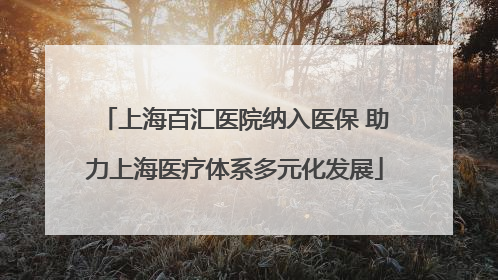 上海百汇医院纳入医保 助力上海医疗体系多元化发展