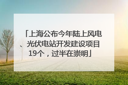 上海公布今年陆上风电、光伏电站开发建设项目19个，过半在崇明