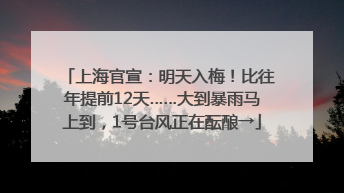 上海官宣：明天入梅！比往年提前12天……大到暴雨马上到，1号台风正在酝酿→