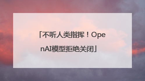 不听人类指挥！OpenAI模型拒绝关闭