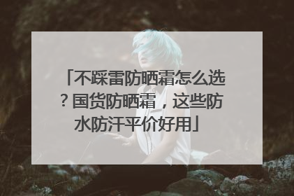 不踩雷防晒霜怎么选？国货防晒霜，这些防水防汗平价好用